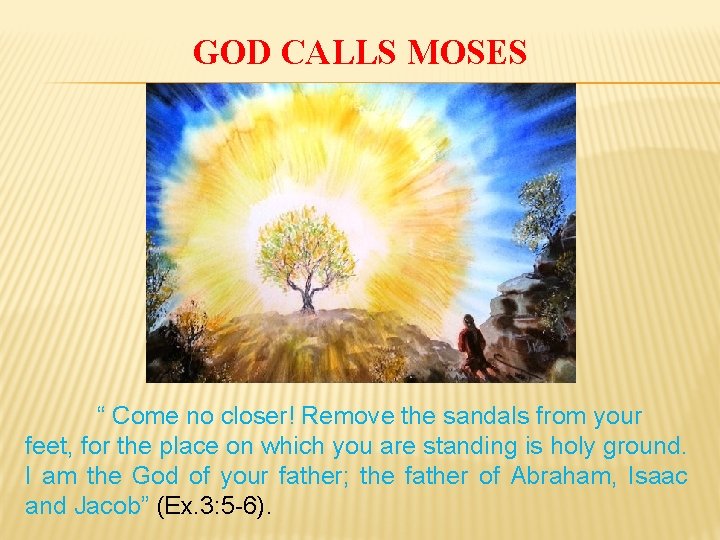 GOD CALLS MOSES “ Come no closer! Remove the sandals from your feet, for