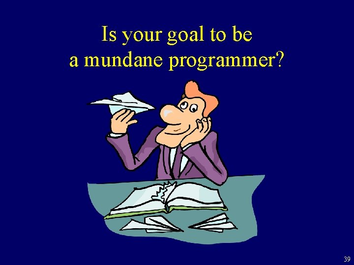 Is your goal to be a mundane programmer? 39 