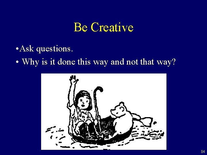 Be Creative • Ask questions. • Why is it done this way and not