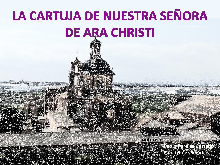 LA CARTUJA DE NUESTRA SEÑORA DE ARA CHRISTI Autores: Pablo Perales Castelló Pablo Soler LA CARTUJA DE NUESTRA SEÑORA DE ARA CHRISTI Autores: Pablo Perales Castelló Pablo Soler