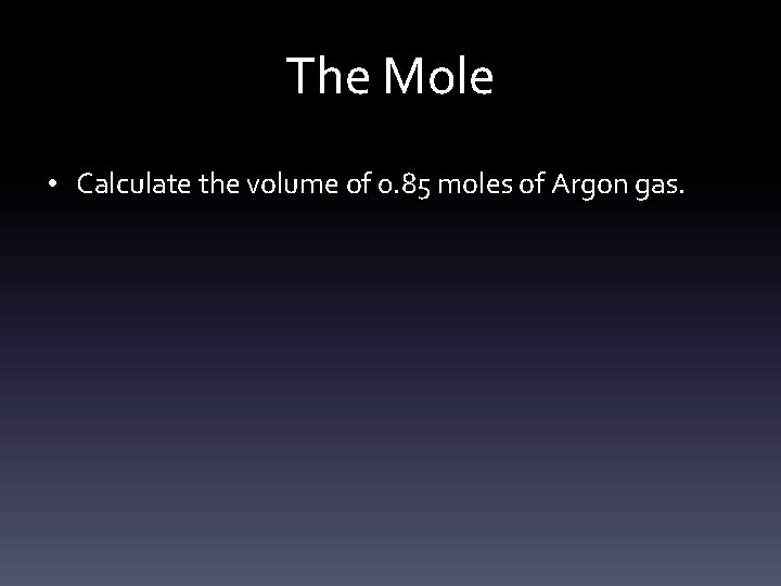 The Mole • Calculate the volume of 0. 85 moles of Argon gas. 