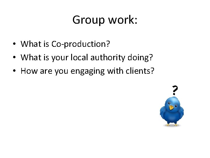 Group work: • What is Co-production? • What is your local authority doing? •