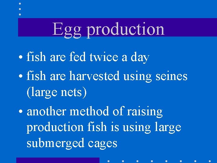 Egg production • fish are fed twice a day • fish are harvested using