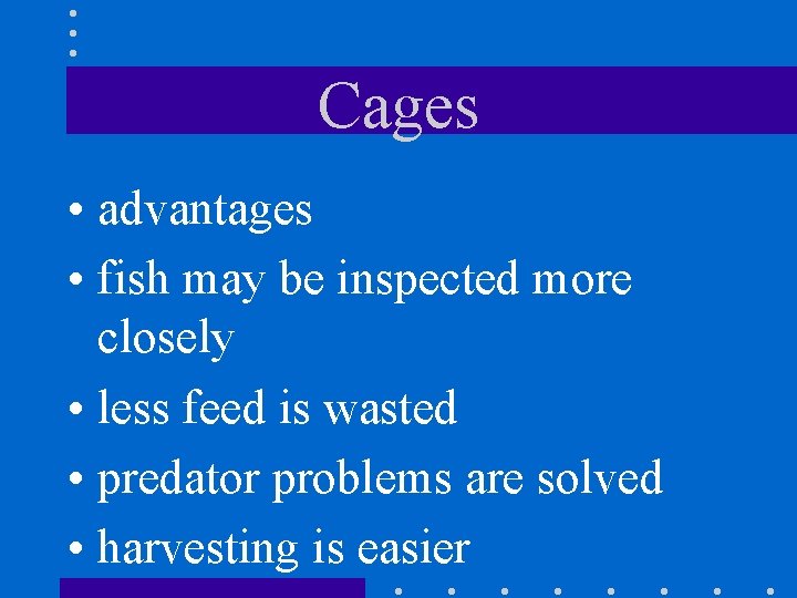 Cages • advantages • fish may be inspected more closely • less feed is