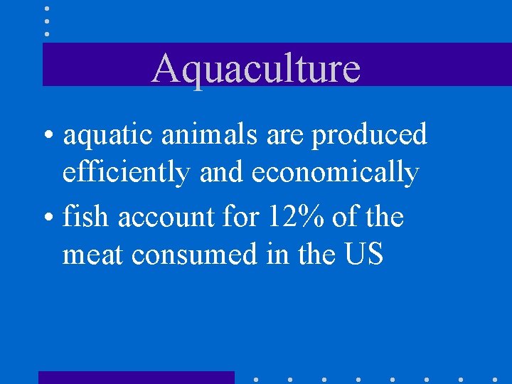 Aquaculture • aquatic animals are produced efficiently and economically • fish account for 12%