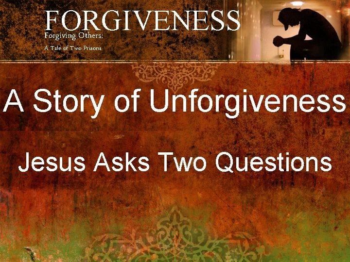 FORGIVENESS Forgiving Others: A Tale of Two Prisons A Story of Unforgiveness Jesus Asks