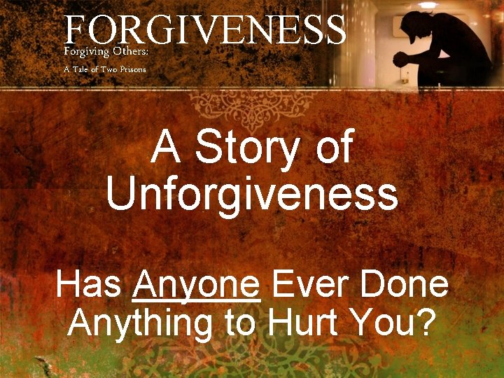 FORGIVENESS Forgiving Others: A Tale of Two Prisons A Story of Unforgiveness Has Anyone