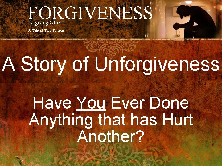 FORGIVENESS Forgiving Others: A Tale of Two Prisons A Story of Unforgiveness Have You