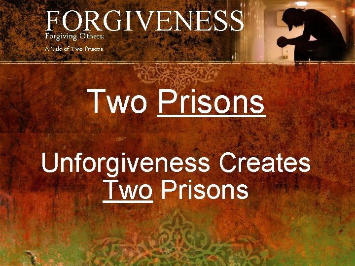 FORGIVENESS Forgiving Others: A Tale of Two Prisons Unforgiveness Creates Two Prisons 