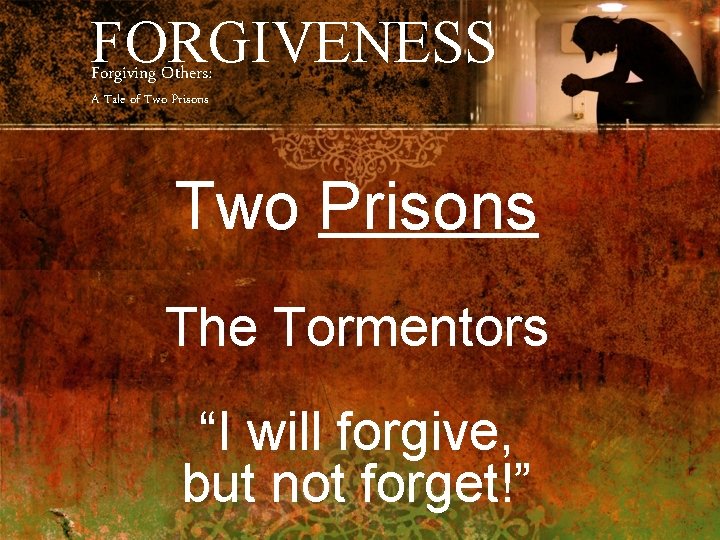 FORGIVENESS Forgiving Others: A Tale of Two Prisons The Tormentors “I will forgive, but