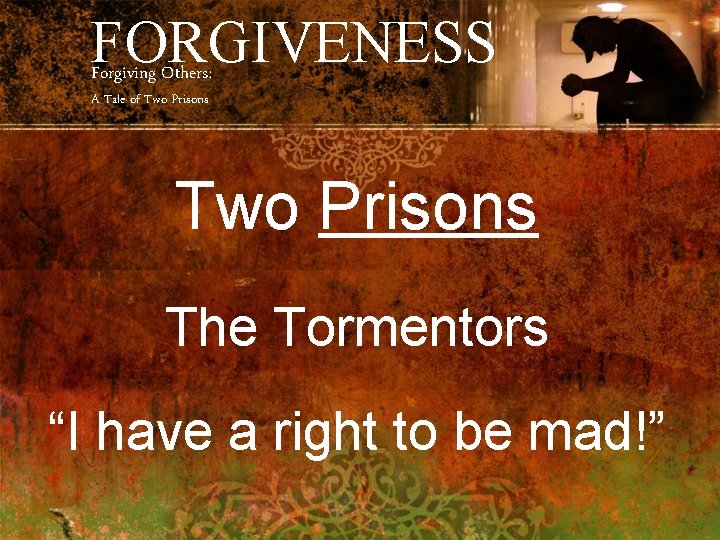 FORGIVENESS Forgiving Others: A Tale of Two Prisons The Tormentors “I have a right