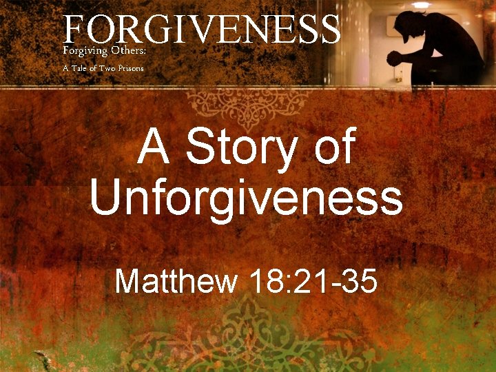 FORGIVENESS Forgiving Others: A Tale of Two Prisons A Story of Unforgiveness Matthew 18: