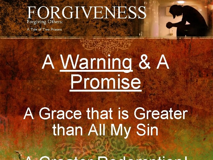 FORGIVENESS Forgiving Others: A Tale of Two Prisons A Warning & A Promise A