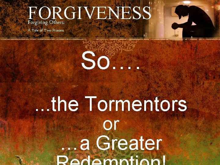 FORGIVENESS Forgiving Others: A Tale of Two Prisons So…. . the Tormentors or …a