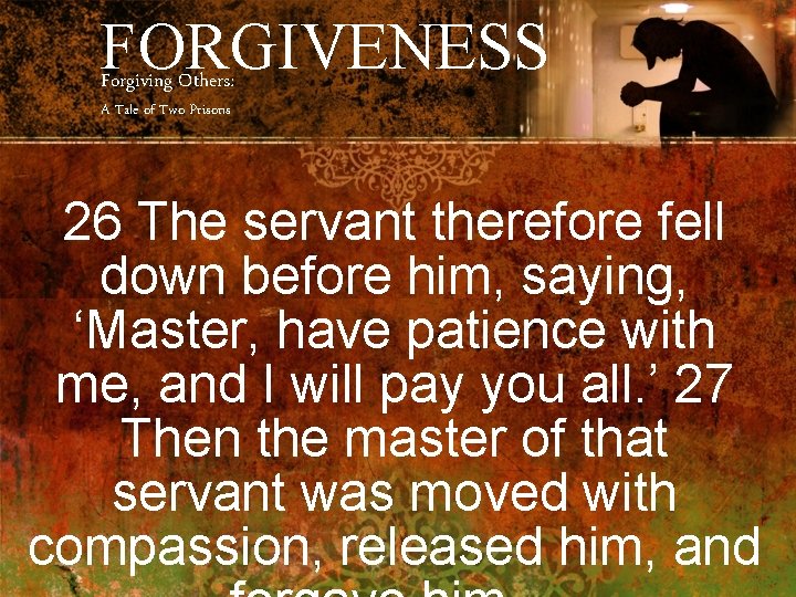 FORGIVENESS Forgiving Others: A Tale of Two Prisons 26 The servant therefore fell down