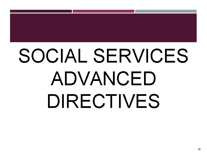 SOCIAL SERVICES ADVANCED DIRECTIVES 45 