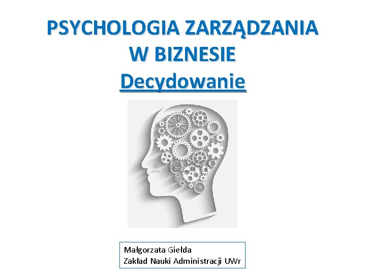 PSYCHOLOGIA ZARZĄDZANIA W BIZNESIE Decydowanie Małgorzata Giełda Zakład Nauki Administracji UWr 