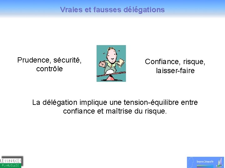 Vraies et fausses délégations Prudence, sécurité, contrôle Confiance, risque, laisser-faire La délégation implique une