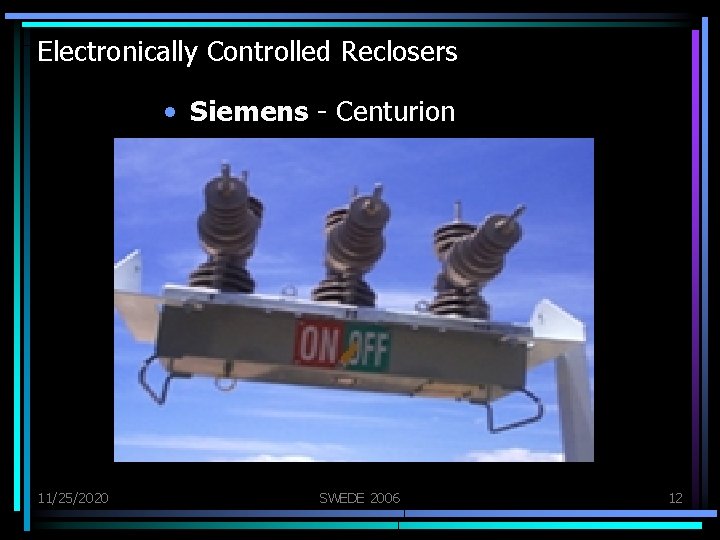 Electronically Controlled Reclosers • Siemens - Centurion 11/25/2020 SWEDE 2006 12 