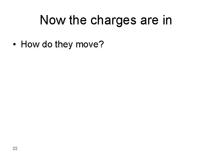 Now the charges are in • How do they move? 22 