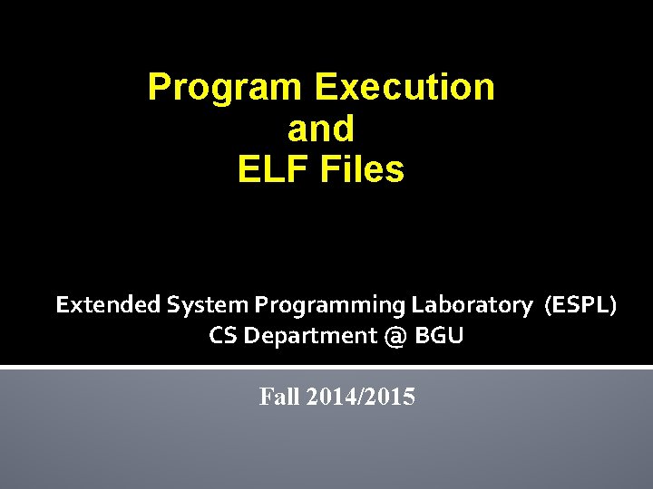 Program Execution and ELF Files Extended System Programming Laboratory (ESPL) CS Department @ BGU