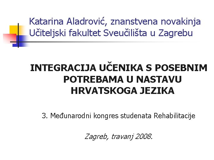 Katarina Aladrović, znanstvena novakinja Učiteljski fakultet Sveučilišta u Zagrebu INTEGRACIJA UČENIKA S POSEBNIM POTREBAMA