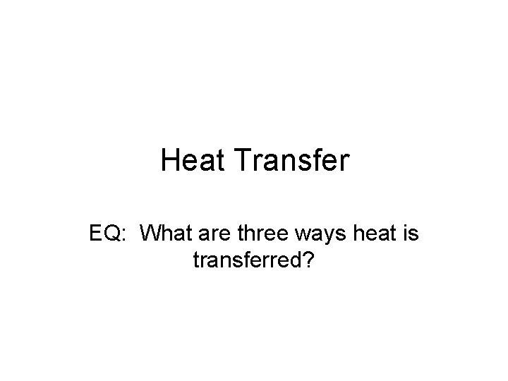 Heat Transfer EQ: What are three ways heat is transferred? 