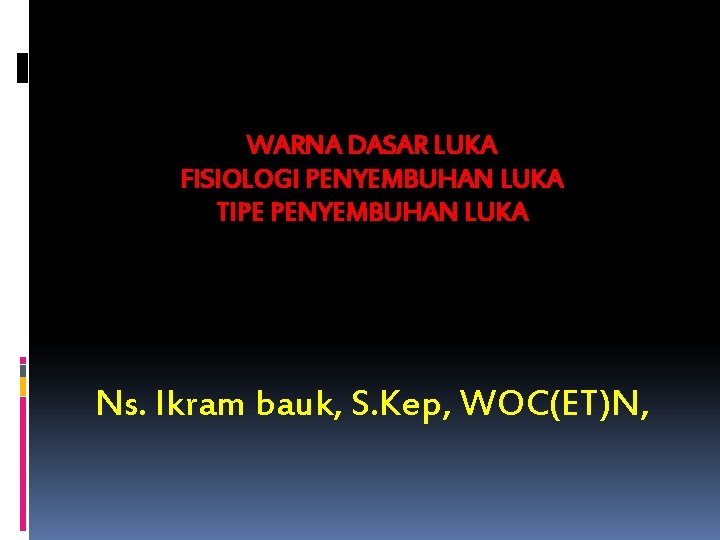 WARNA DASAR LUKA FISIOLOGI PENYEMBUHAN LUKA TIPE PENYEMBUHAN LUKA Ns. Ikram bauk, S. Kep,