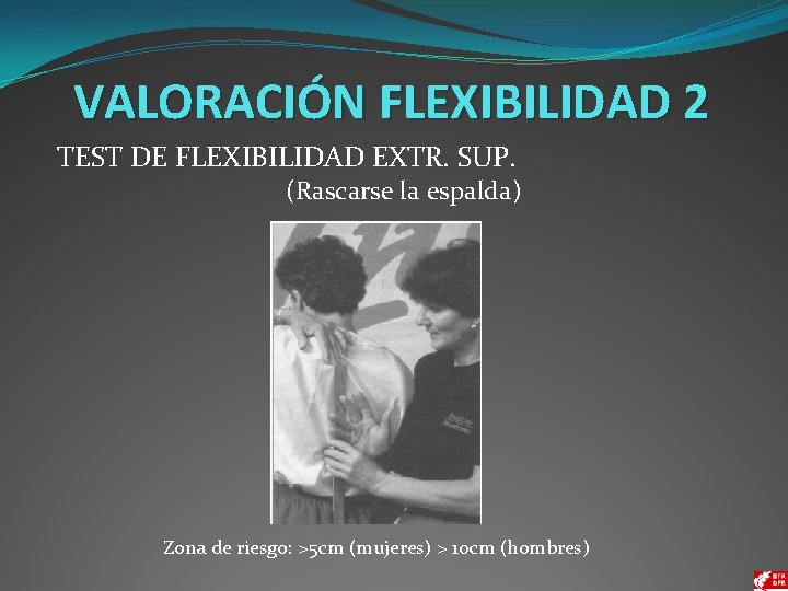 VALORACIÓN FLEXIBILIDAD 2 TEST DE FLEXIBILIDAD EXTR. SUP. (Rascarse la espalda) Zona de riesgo: