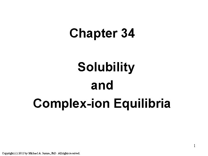 Chapter 34 Solubility and Complex-ion Equilibria 1 Copyright (c) 2011 by Michael A. Janusa,