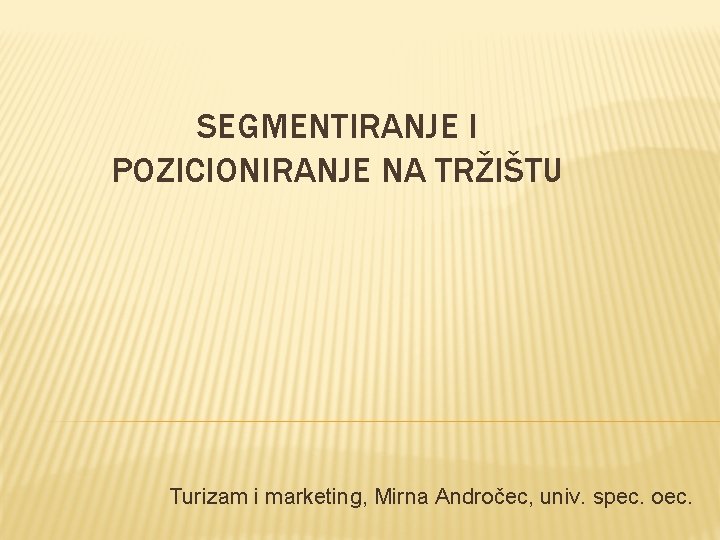 SEGMENTIRANJE I POZICIONIRANJE NA TRŽIŠTU Turizam i marketing, Mirna Andročec, univ. spec. oec. 