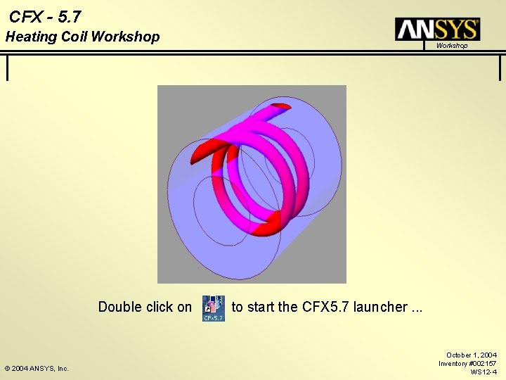 CFX - 5. 7 Heating Coil Workshop Double click on © 2004 ANSYS, Inc.