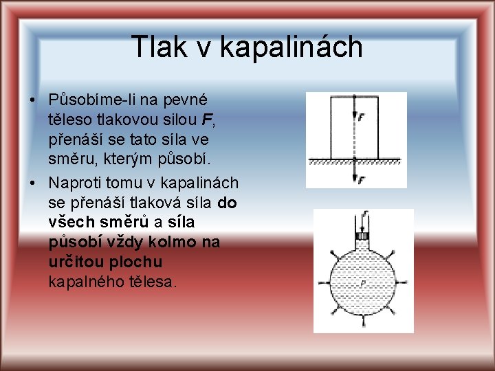 Tlak v kapalinách • Působíme-li na pevné těleso tlakovou silou F, přenáší se tato Tlak v kapalinách • Působíme-li na pevné těleso tlakovou silou F, přenáší se tato