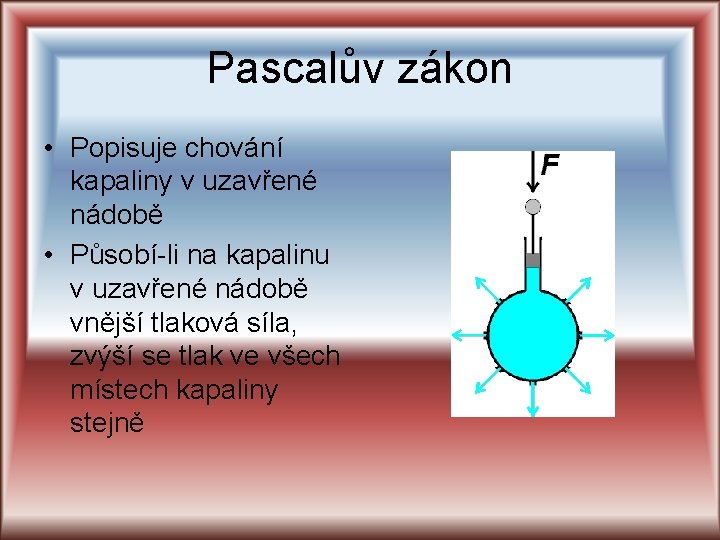 Pascalův zákon • Popisuje chování kapaliny v uzavřené nádobě • Působí-li na kapalinu v Pascalův zákon • Popisuje chování kapaliny v uzavřené nádobě • Působí-li na kapalinu v