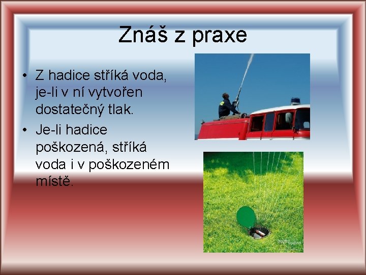 Znáš z praxe • Z hadice stříká voda, je-li v ní vytvořen dostatečný tlak. Znáš z praxe • Z hadice stříká voda, je-li v ní vytvořen dostatečný tlak.