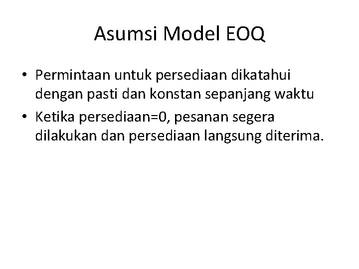 Asumsi Model EOQ • Permintaan untuk persediaan dikatahui dengan pasti dan konstan sepanjang waktu