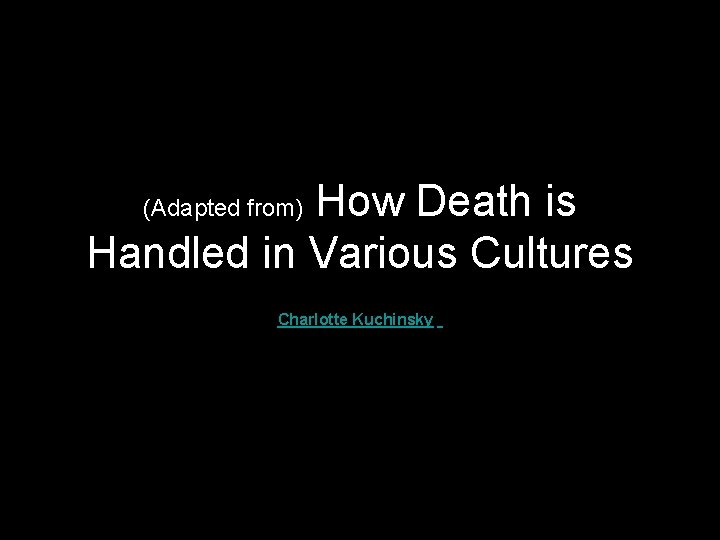  How Death is Handled in Various Cultures (Adapted from) Charlotte Kuchinsky 