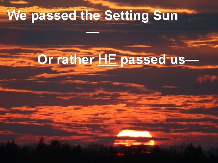 We passed the Setting Sun — Or rather HE passed us— 