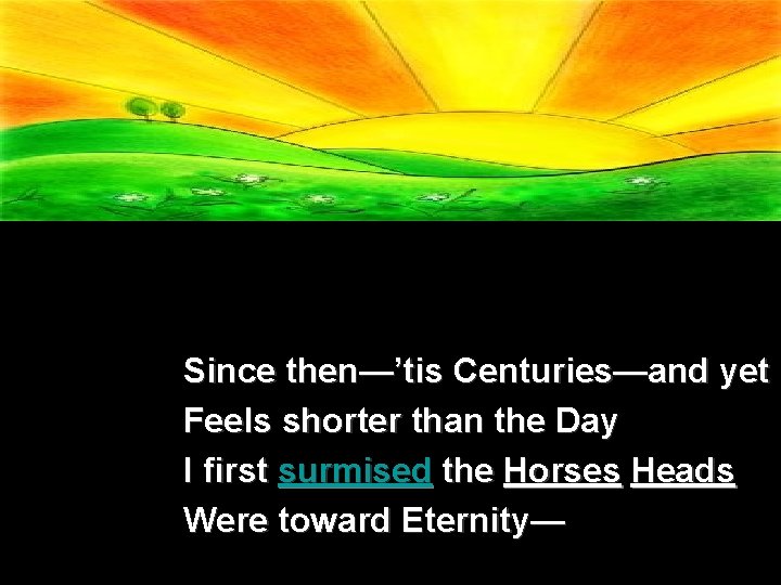  Since then—’tis Centuries—and yet Feels shorter than the Day I first surmised the