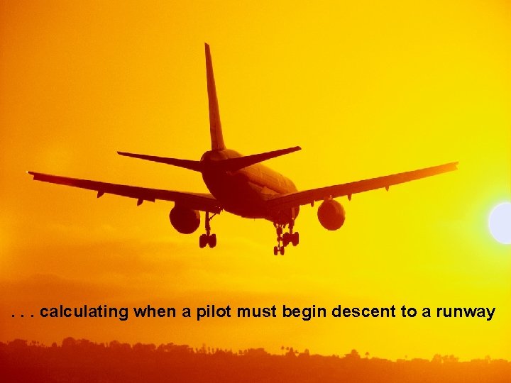 . . . calculating when a pilot must begin descent to a runway 