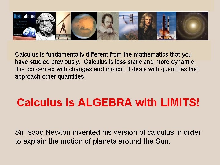 Calculus is fundamentally different from the mathematics that you have studied previously. Calculus is