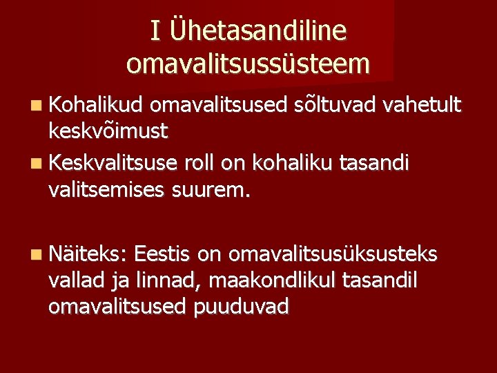 I Ühetasandiline omavalitsussüsteem Kohalikud omavalitsused sõltuvad vahetult keskvõimust Keskvalitsuse roll on kohaliku tasandi valitsemises