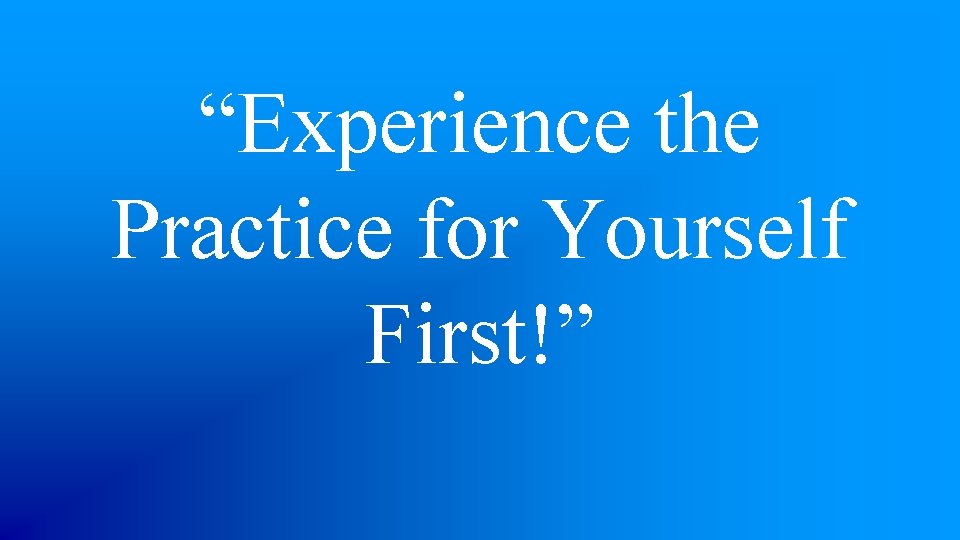 “Experience the Practice for Yourself First!” 