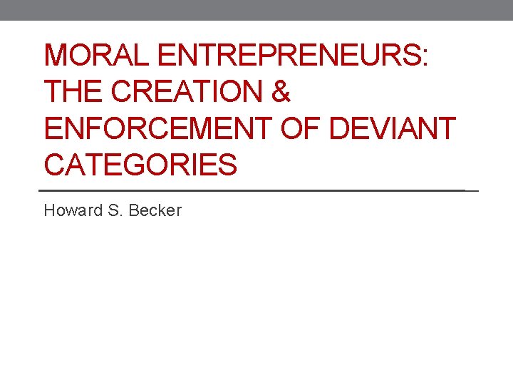 MORAL ENTREPRENEURS: THE CREATION & ENFORCEMENT OF DEVIANT CATEGORIES Howard S. Becker 