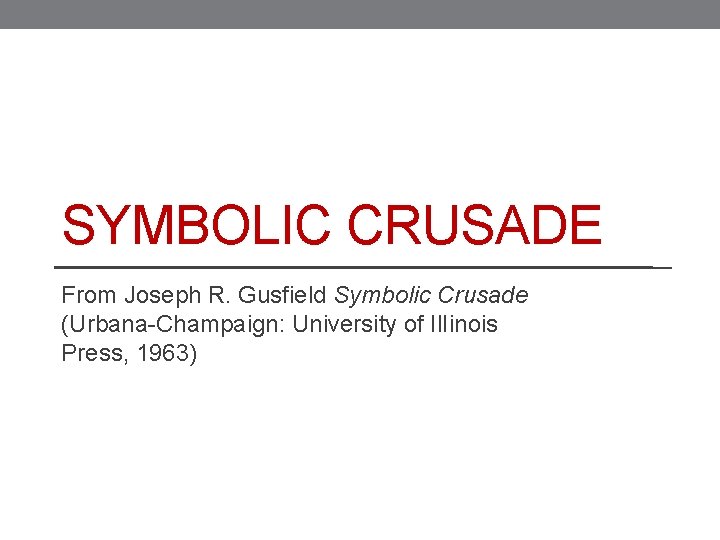 SYMBOLIC CRUSADE From Joseph R. Gusfield Symbolic Crusade (Urbana-Champaign: University of Il. Iinois Press,
