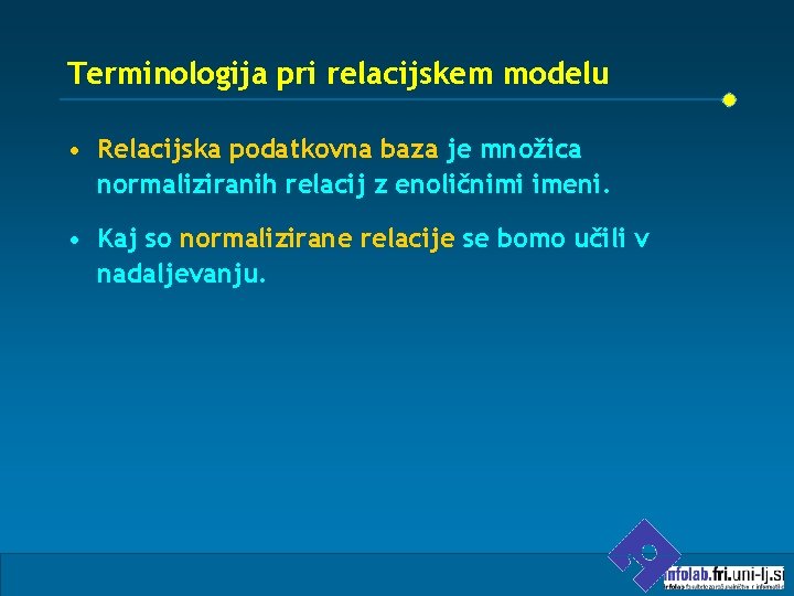 Terminologija pri relacijskem modelu • Relacijska podatkovna baza je množica normaliziranih relacij z enoličnimi