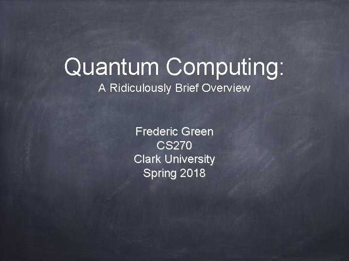 Quantum Computing: A Ridiculously Brief Overview Frederic Green CS 270 Clark University Spring 2018