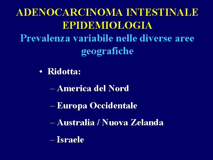 ADENOCARCINOMA INTESTINALE EPIDEMIOLOGIA Prevalenza variabile nelle diverse aree geografiche • Ridotta: – America del