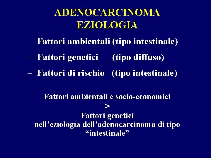 ADENOCARCINOMA EZIOLOGIA – Fattori ambientali (tipo intestinale) – Fattori genetici (tipo diffuso) – Fattori