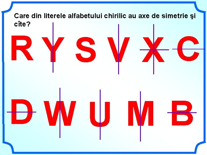 Care din literele alfabetului chirilic au axe de simetrie şi cîte? RYSV Х С